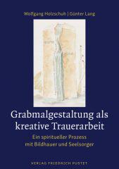 Wolfgang Holzschuh / G�nter Lang: Grabmalgestaltung als kreative Trauerarbeit. Ein spiritueller Prozess mit Bildhauer und Seelsorger