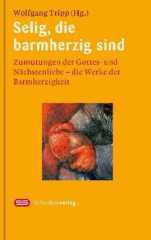 Selig, die barmherzig sind. Zumutungen der Gottes- und Nchstenliebe - die Werke der Barmherzigkeit