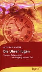 Peter Paul Kaspar: Die Uhren lgen. Von der Gelassenheit im Umgang mit der Zeit