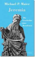 Michael P. Maier: Jeremia Die Geschichte eines Berufenen. Die Geschichte eines Berufenen