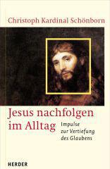 Christoph Schnborn: Jesus nachfolgen im Alltag. Impulse zur Vertiefung des Glaubens