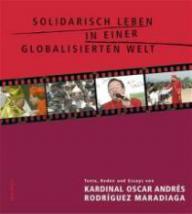 Solidarisch leben in einer globalisierten Welt. Texte, Reden und Essays von Kardinal Oscar Andrés Rodríguez Maradiaga