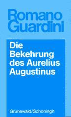 Romano Guardini: Die Bekehrung des Aurelius Augustinus. Der innere Vorgang in seinen Bekenntnissen