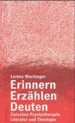 Lorenz Wachinger: Erinnern - Erzhlen - Deuten. Zwischen Psychotherapie, Literatur und Theologie