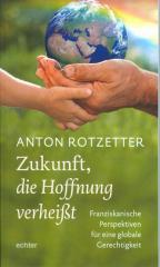 Anton Rotzetter: Zukunft, die Hoffnung verheit. Franziskanische Perspektiven fr eine globale Gerechtigkeit